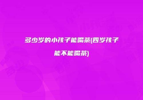 多少岁的小孩子能喝茶(四岁孩子能不能喝茶)