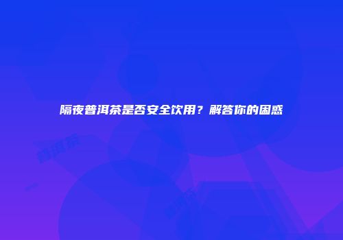隔夜普洱茶是否安全饮用？解答你的困惑