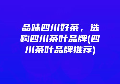 品味四川好茶，选购四川茶叶品牌(四川茶叶品牌推荐)