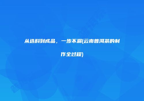 从选料到成品，一步不漏(云南普洱茶的制作全过程)