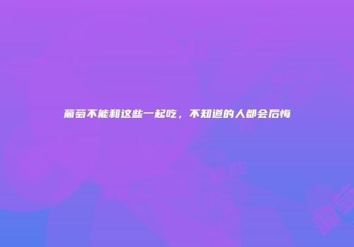 葡萄不能和这些一起吃，不知道的人都会后悔