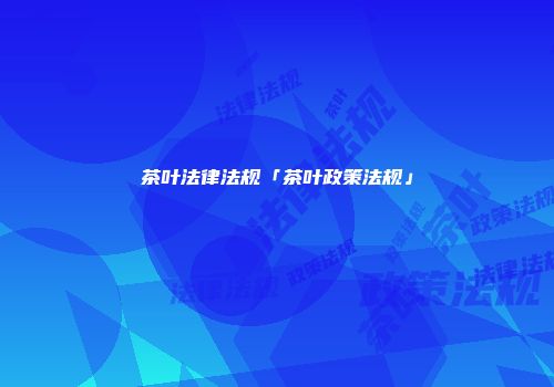 茶叶法律法规「茶叶政策法规」