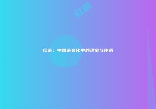 红茶：中国茶文化中的瑰宝与传承