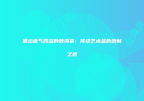 煮出香气四溢的普洱茶：传统艺术品的泡制之道