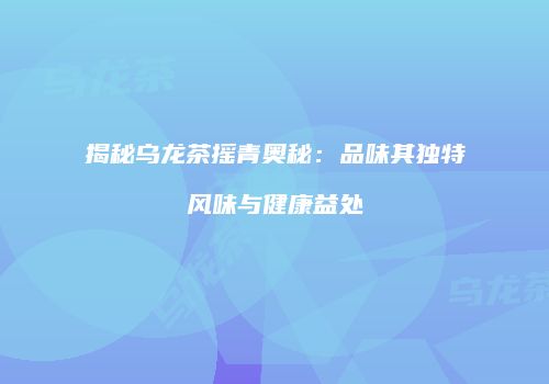 揭秘乌龙茶摇青奥秘：品味其独特风味与健康益处