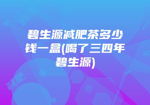 碧生源减肥茶多少钱一盒(喝了三四年碧生源)