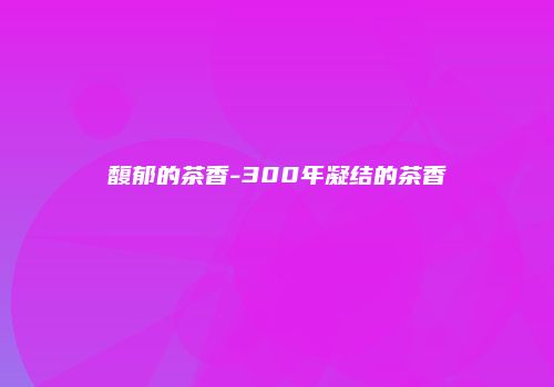 馥郁的茶香-300年凝结的茶香