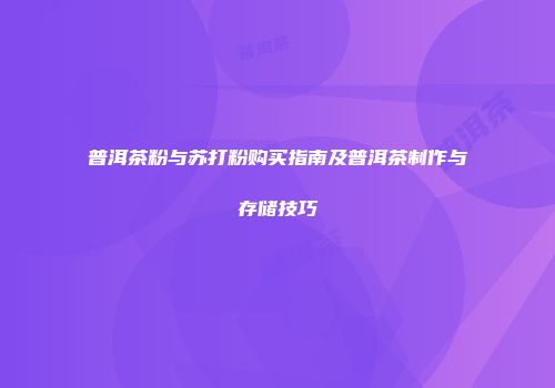 普洱茶粉与苏打粉购买指南及普洱茶制作与存储技巧