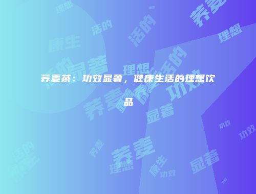 荞麦茶：功效显著，健康生活的理想饮品