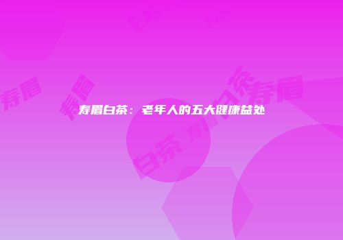 寿眉白茶：老年人的五大健康益处