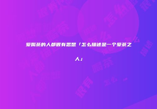 爱喝茶的人都很有思想「怎么描述是一个爱茶之人」