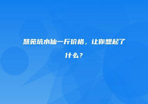 慧苑坑水仙一斤价格，让你想起了什么？