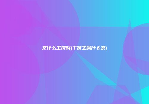 茶什么王饮料(干货王喝什么茶)