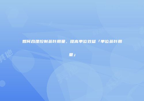 如何合理控制茶叶用量，提高单位效益「单位茶叶用量」