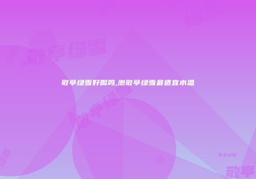 敬亭绿雪好喝吗,泡敬亭绿雪最适宜水温