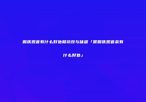 喝铁观音有什么好处和功效与味道「常喝铁观音茶有什么好处」