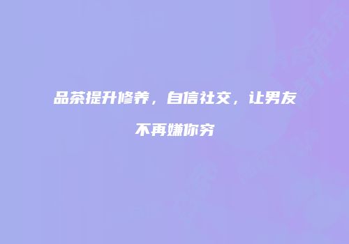 品茶提升修养，自信社交，让男友不再嫌你穷