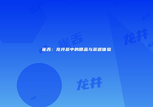 雀舌：龙井茶中的精品与茶道体验