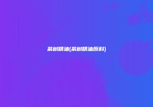 茶树精油(茶树精油原料)
