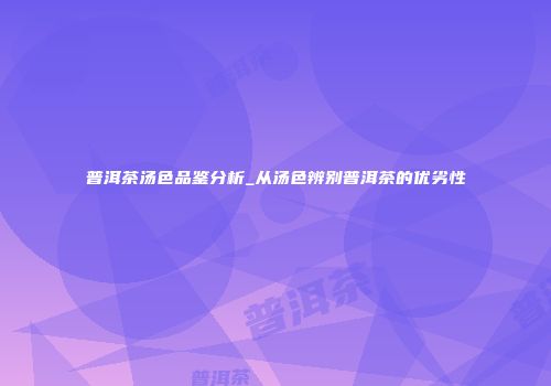 普洱茶汤色品鉴分析_从汤色辨别普洱茶的优劣性