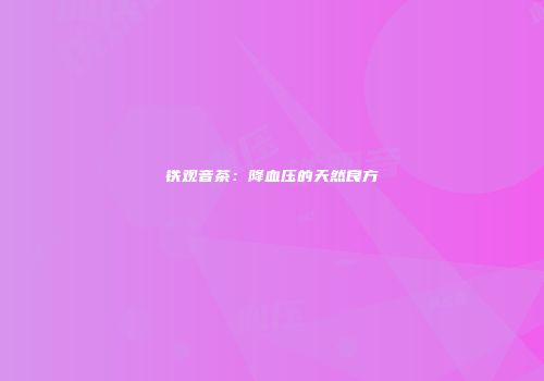铁观音茶：降血压的天然良方