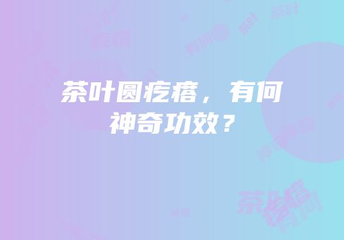 茶叶圆疙瘩，有何神奇功效？