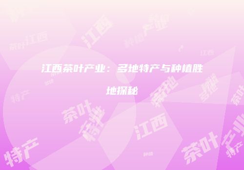 江西茶叶产业：多地特产与种植胜地探秘