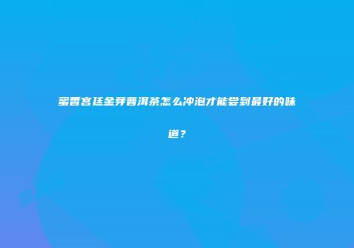 蜜香宫廷金芽普洱茶怎么冲泡才能尝到最好的味道？