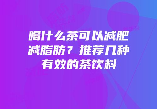 喝什么茶可以减肥减脂肪？推荐几种有效的茶饮料