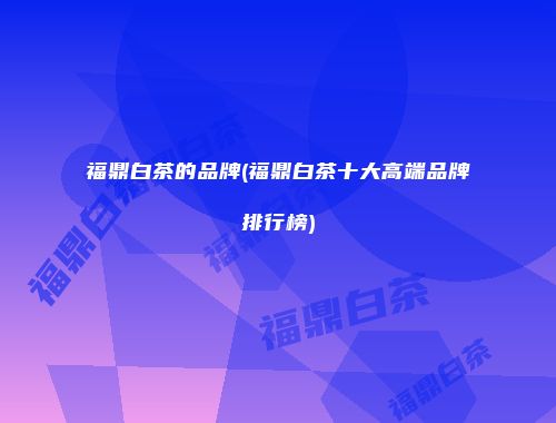 福鼎白茶的品牌(福鼎白茶十大高端品牌排行榜)