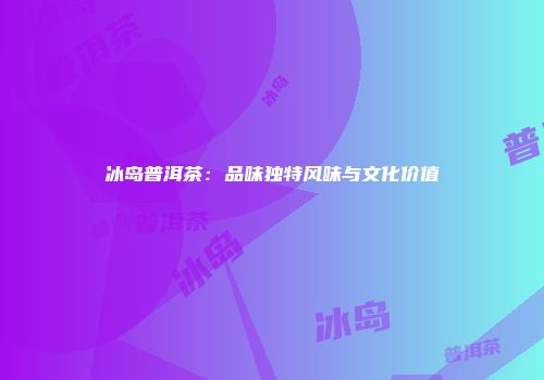 冰岛普洱茶：品味独特风味与文化价值