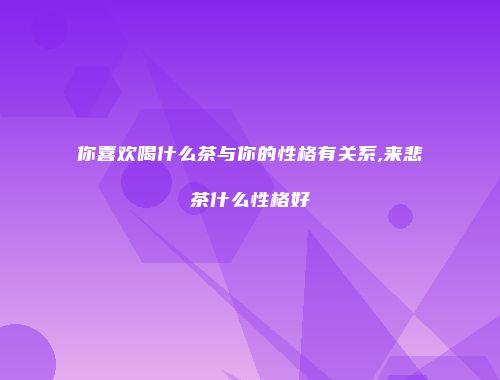 你喜欢喝什么茶与你的性格有关系,来悲茶什么性格好