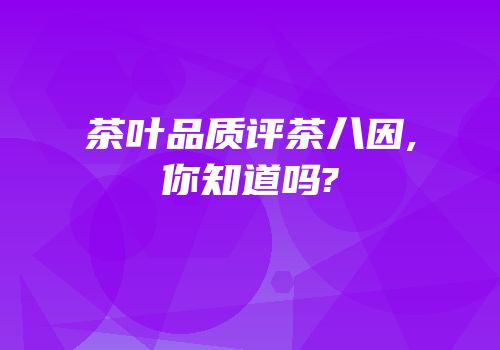 茶叶品质评茶八因,你知道吗?