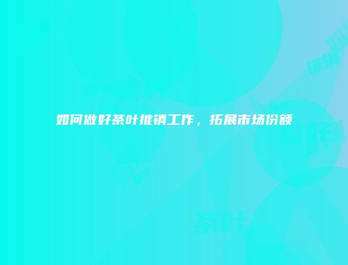 如何做好茶叶推销工作，拓展市场份额