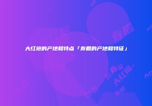 大红袍的产地和特点「寿眉的产地和特征」