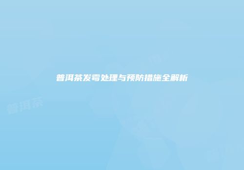 普洱茶发霉处理与预防措施全解析