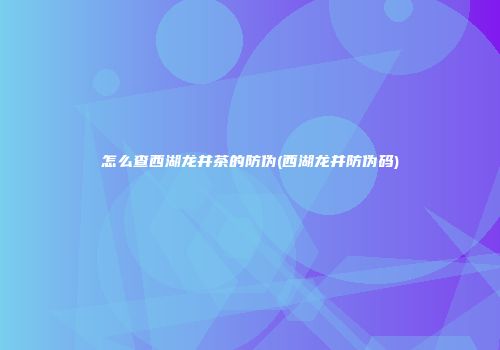怎么查西湖龙井茶的防伪(西湖龙井防伪码)