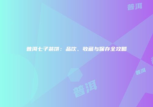 普洱七子茶饼：品饮、收藏与保存全攻略
