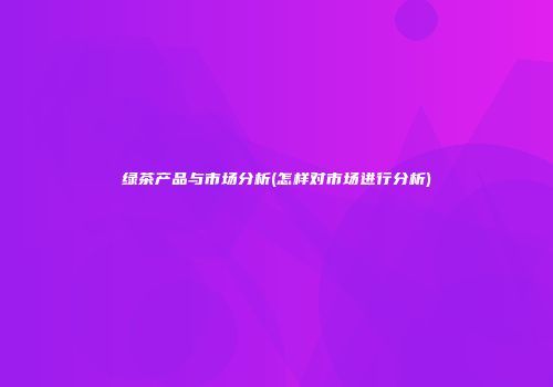 绿茶产品与市场分析(怎样对市场进行分析)