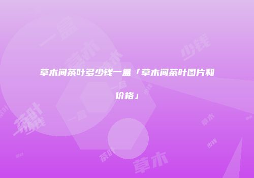 草木间茶叶多少钱一盒「草木间茶叶图片和价格」