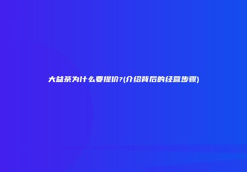 大益茶为什么要提价?(介绍背后的经营步骤)