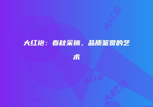 大红袍：春秋采摘，品质鉴赏的艺术