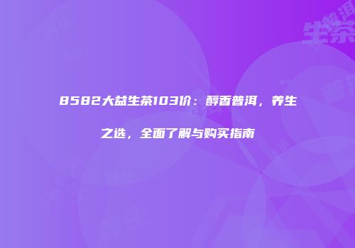 8582大益生茶103价：醇香普洱，养生之选，全面了解与购买指南