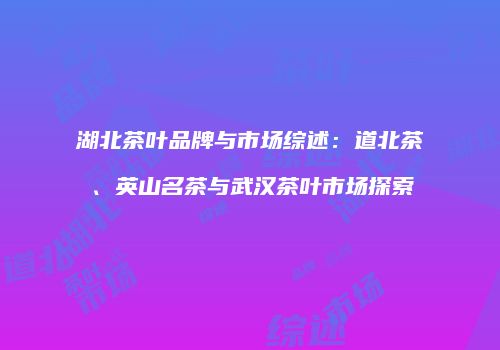 湖北茶叶品牌与市场综述：道北茶、英山名茶与武汉茶叶市场探索