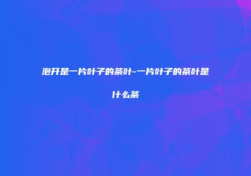 泡开是一片叶子的茶叶-一片叶子的茶叶是什么茶