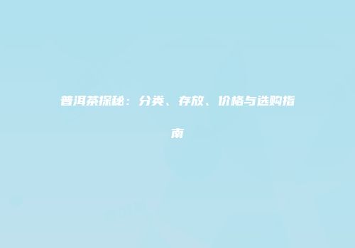 普洱茶探秘：分类、存放、价格与选购指南