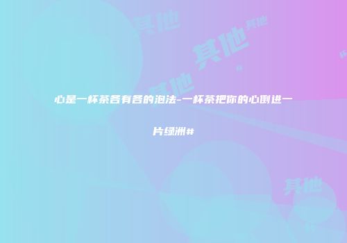 心是一杯茶各有各的泡法-一杯茶把你的心倒进一片绿洲#