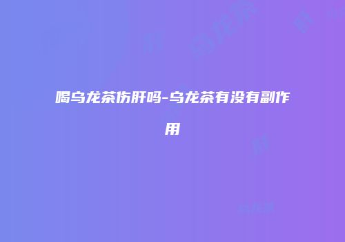 喝乌龙茶伤肝吗-乌龙茶有没有副作用