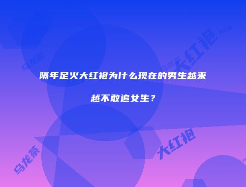 隔年足火大红袍为什么现在的男生越来越不敢追女生？