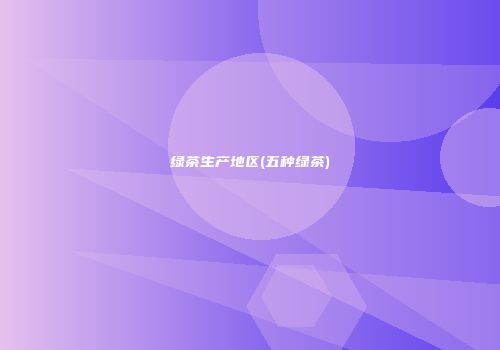 绿茶生产地区(五种绿茶)